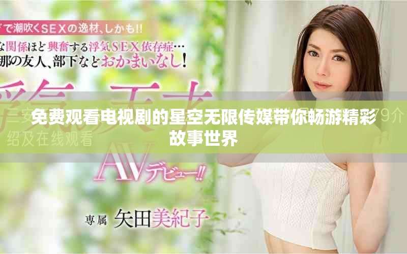免费观看电视剧的星空无限传媒带你畅游精彩故事世界