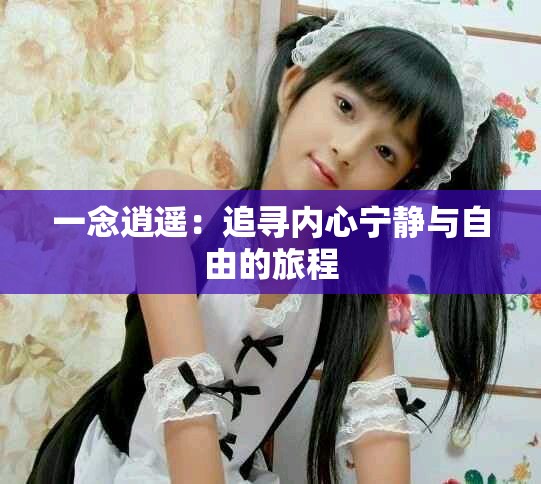 一念逍遥：追寻内心宁静与自由的旅程