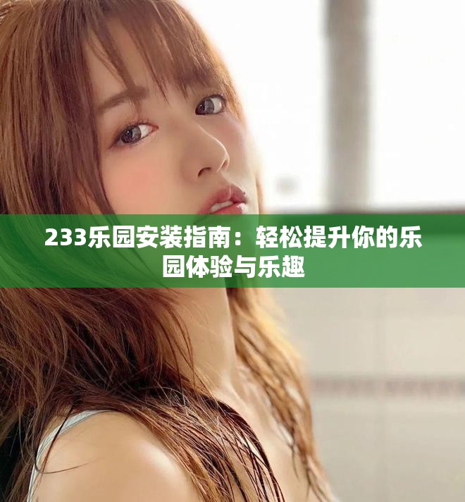 233乐园安装指南：轻松提升你的乐园体验与乐趣