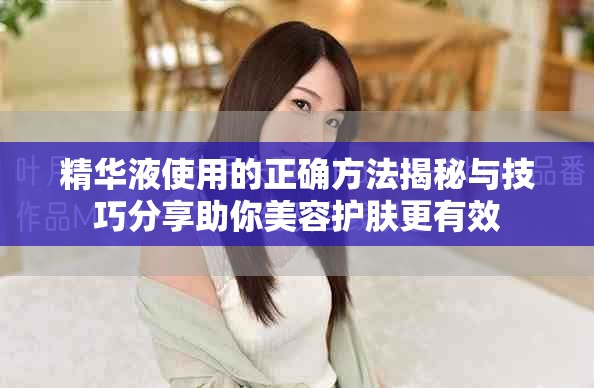 精华液使用的正确方法揭秘与技巧分享助你美容护肤更有效
