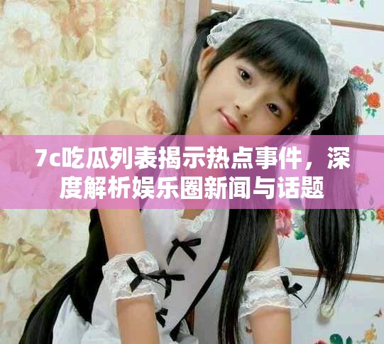 7c吃瓜列表揭示热点事件，深度解析娱乐圈新闻与话题