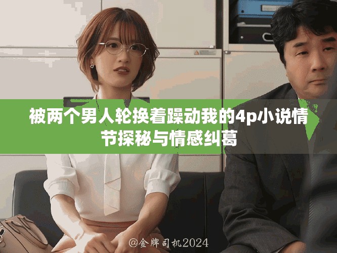 被两个男人轮换着躁动我的4p小说情节探秘与情感纠葛