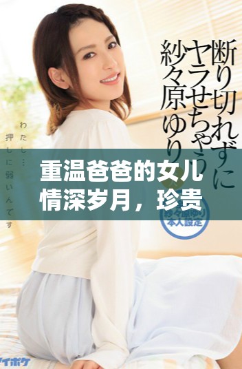 重温爸爸的女儿情深岁月，珍贵回忆永不忘怀