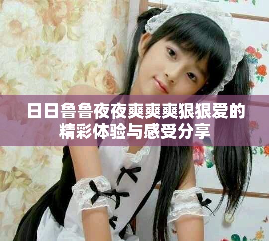 日日鲁鲁夜夜爽爽爽狠狠爱的精彩体验与感受分享