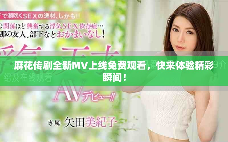 麻花传剧全新MV上线免费观看，快来体验精彩瞬间！