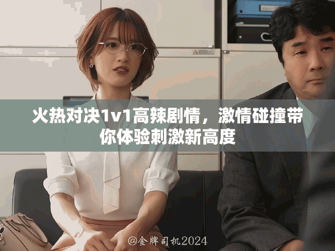 火热对决1v1高辣剧情，激情碰撞带你体验刺激新高度