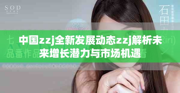 中国zzj全新发展动态zzj解析未来增长潜力与市场机遇