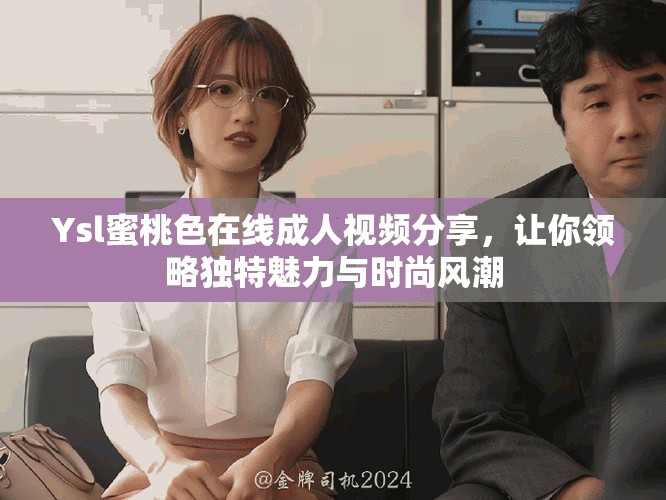 Ysl蜜桃色在线成人视频分享，让你领略独特魅力与时尚风潮