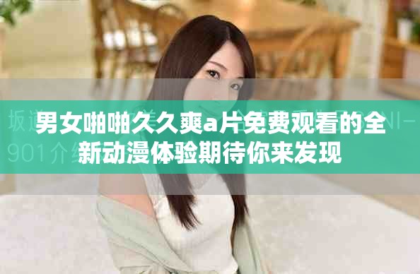 男女啪啪久久爽a片免费观看的全新动漫体验期待你来发现