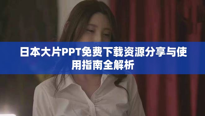 日本大片PPT免费下载资源分享与使用指南全解析
