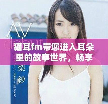 猫耳fm带您进入耳朵里的故事世界，畅享听觉盛宴