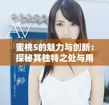 蜜桃5的魅力与创新：探秘其独特之处与用户体验