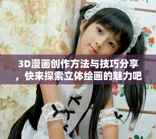 3D漫画创作方法与技巧分享，快来探索立体绘画的魅力吧
