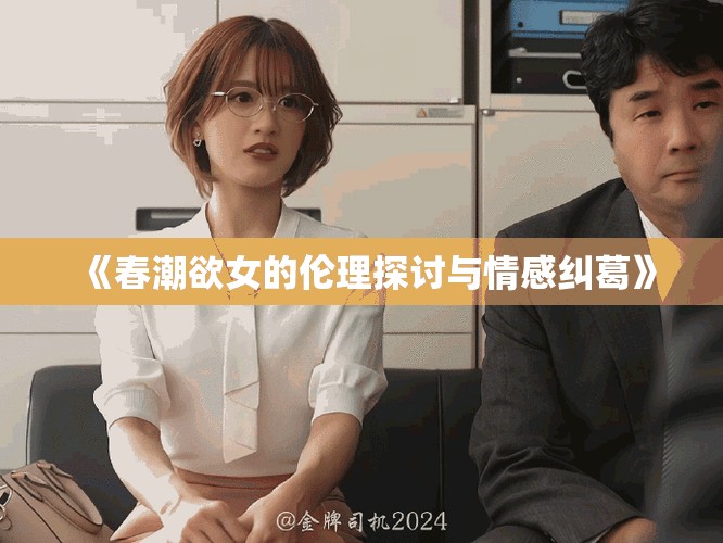 《春潮欲女的伦理探讨与情感纠葛》