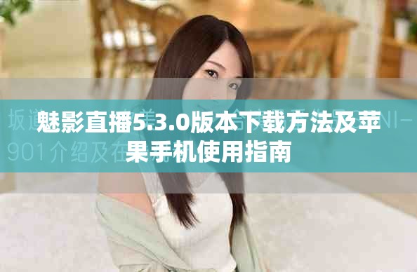 魅影直播5.3.0版本下载方法及苹果手机使用指南