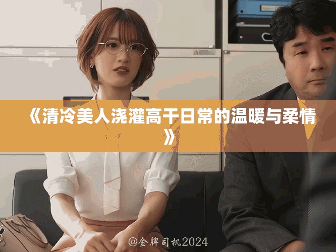 《清冷美人浇灌高干日常的温暖与柔情》