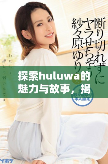 探索huluwa的魅力与故事，揭开其背后的文化与传承