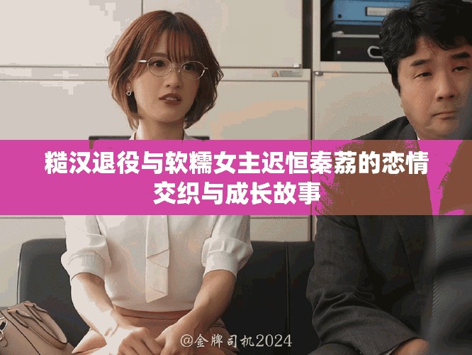 糙汉退役与软糯女主迟恒秦荔的恋情交织与成长故事