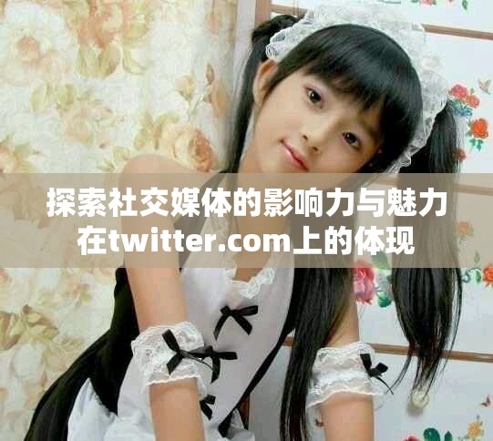 探索社交媒体的影响力与魅力在twitter.com上的体现