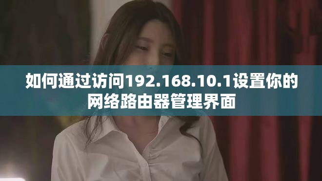 如何通过访问192.168.10.1设置你的网络路由器管理界面