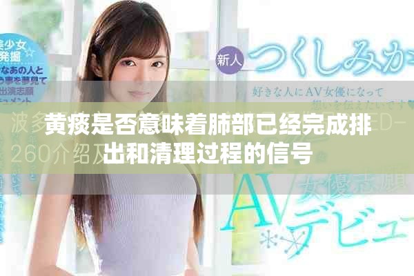 黄痰是否意味着肺部已经完成排出和清理过程的信号