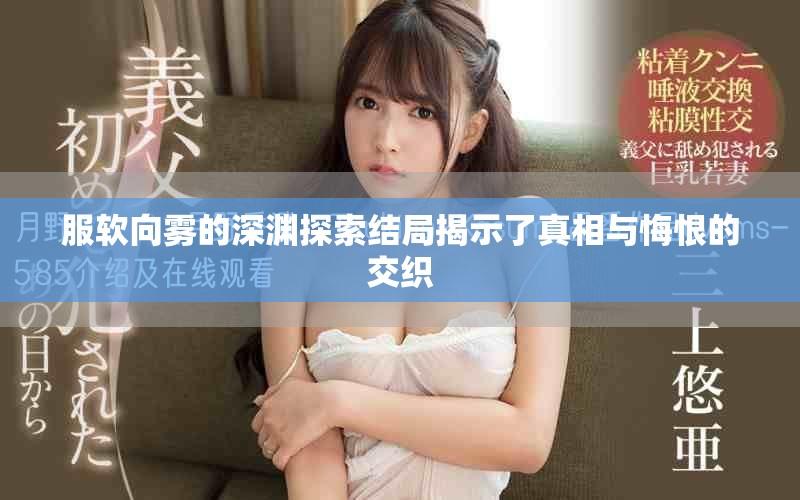 服软向雾的深渊探索结局揭示了真相与悔恨的交织