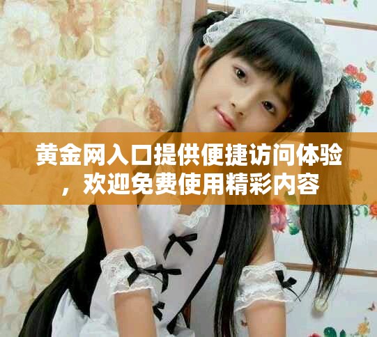 黄金网入口提供便捷访问体验，欢迎免费使用精彩内容