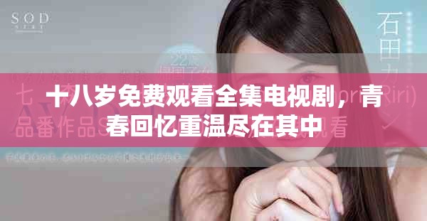 十八岁免费观看全集电视剧，青春回忆重温尽在其中