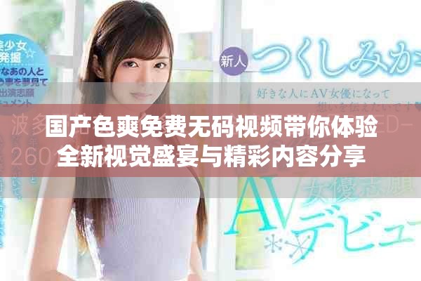 国产色爽免费无码视频带你体验全新视觉盛宴与精彩内容分享