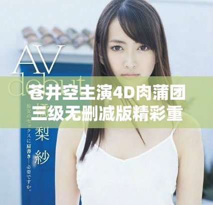 苍井空主演4D肉蒲团三级无删减版精彩重现值得一看