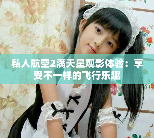 私人航空2满天星观影体验：享受不一样的飞行乐趣