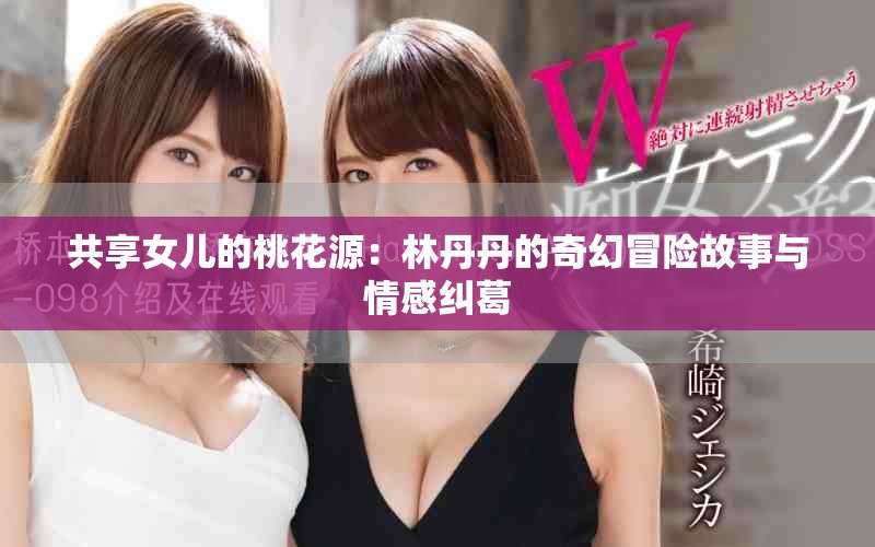 共享女儿的桃花源：林丹丹的奇幻冒险故事与情感纠葛