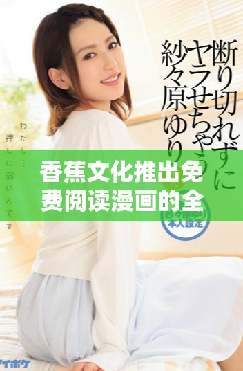 香蕉文化推出免费阅读漫画的全新体验，快来畅享吧！