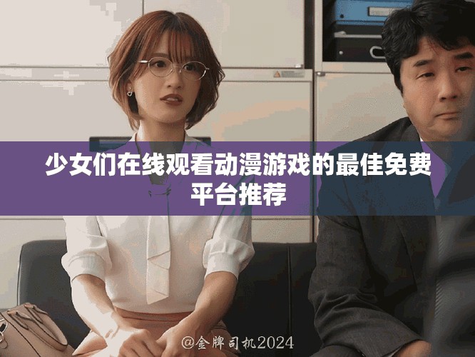 少女们在线观看动漫游戏的最佳免费平台推荐