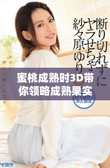 蜜桃成熟时3D带你领略成熟果实的诱惑与魅力