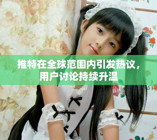 推特在全球范围内引发热议，用户讨论持续升温