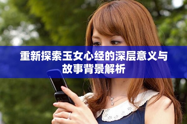 重新探索玉女心经的深层意义与故事背景解析
