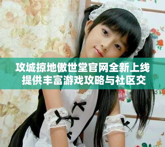 攻城掠地傲世堂官网全新上线 提供丰富游戏攻略与社区交流