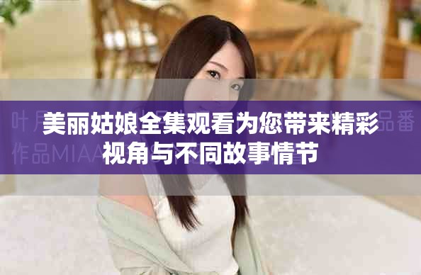美丽姑娘全集观看为您带来精彩视角与不同故事情节