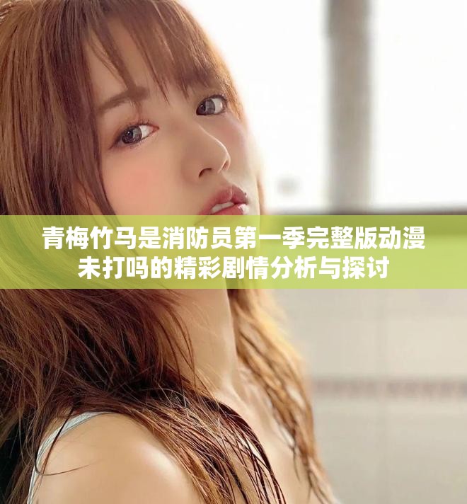 青梅竹马是消防员第一季完整版动漫未打吗的精彩剧情分析与探讨
