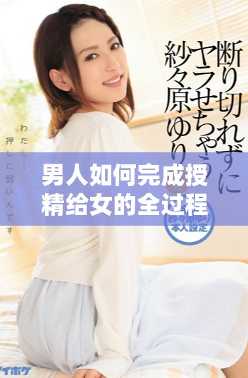 男人如何完成授精给女的全过程揭秘与分析