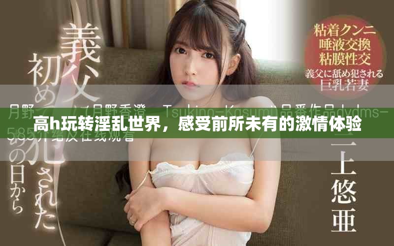 高h玩转淫乱世界，感受前所未有的激情体验