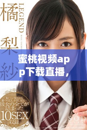 蜜桃视频app下载直播，让你轻松感受刺桥形状的魅力体验
