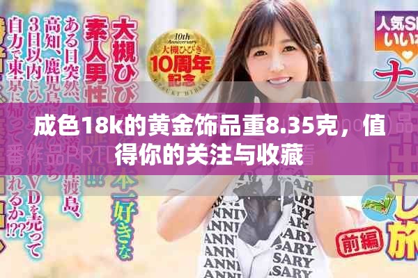 成色18k的黄金饰品重8.35克，值得你的关注与收藏