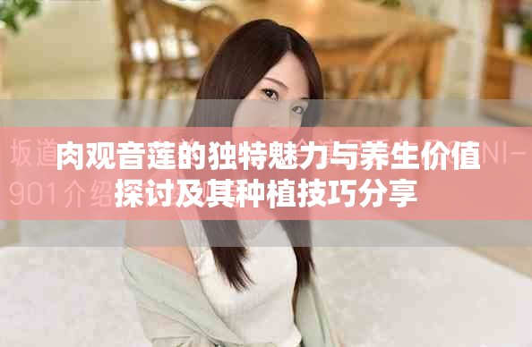 肉观音莲的独特魅力与养生价值探讨及其种植技巧分享