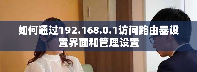 如何通过192.168.0.1访问路由器设置界面和管理设置