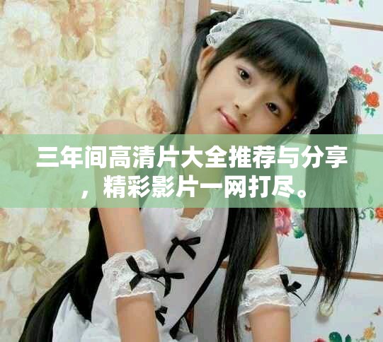 三年间高清片大全推荐与分享，精彩影片一网打尽。
