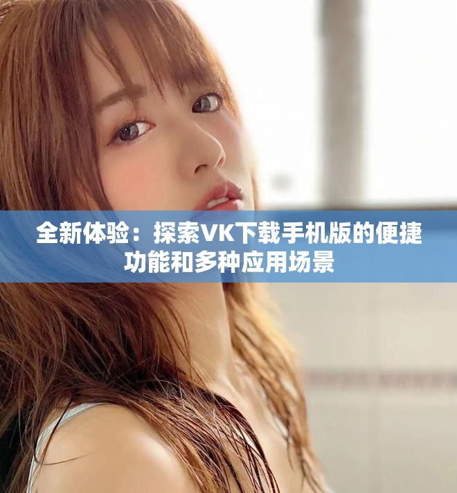全新体验：探索VK下载手机版的便捷功能和多种应用场景