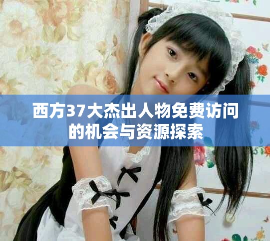西方37大杰出人物免费访问的机会与资源探索