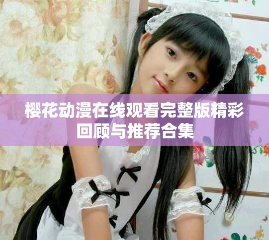 樱花动漫在线观看完整版精彩回顾与推荐合集